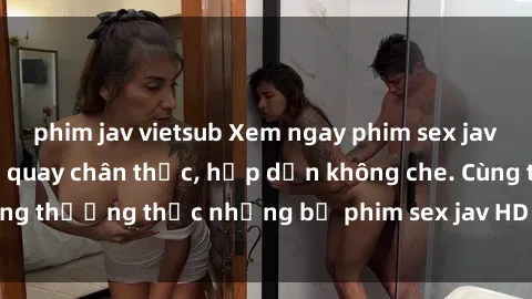 phim jav vietsub Xem ngay phim sex jav HD với những cảnh quay chân thực, hấp dẫn không che. Cùng thưởng thức những bộ phim sex jav HD hot nhất hiện nay!