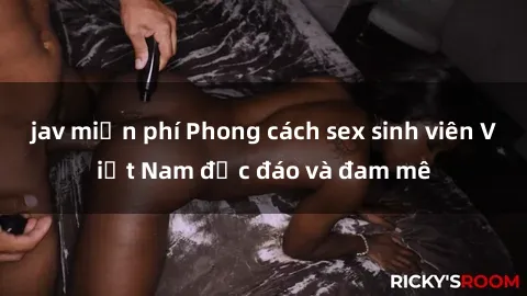 jav miễn phí Phong cách sex sinh viên Việt Nam độc đáo và đam mê